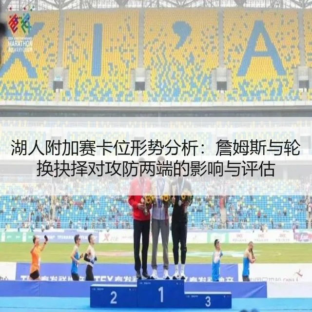 湖人附加赛卡位形势分析：詹姆斯与轮换抉择对攻防两端的影响与评估
